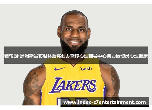 勒布朗·詹姆斯宣布退休后将创办篮球心理辅导中心助力运动员心理健康 勒布朗·詹姆斯宣布退休后将创办篮球心理辅导中心助力运动员心理健康