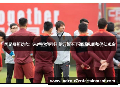 国足最新动态:米卢拒绝回归 伊万暂不下课球队调整仍待观察 国足最新动态:米卢拒绝回归 伊万暂不下课球队调整仍待观察