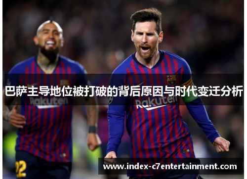 巴萨主导地位被打破的背后原因与时代变迁分析 巴萨主导地位被打破的背后原因与时代变迁分析