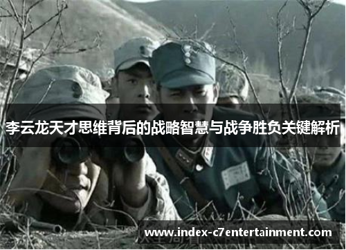 李云龙天才思维背后的战略智慧与战争胜负关键解析 李云龙天才思维背后的战略智慧与战争胜负关键解析