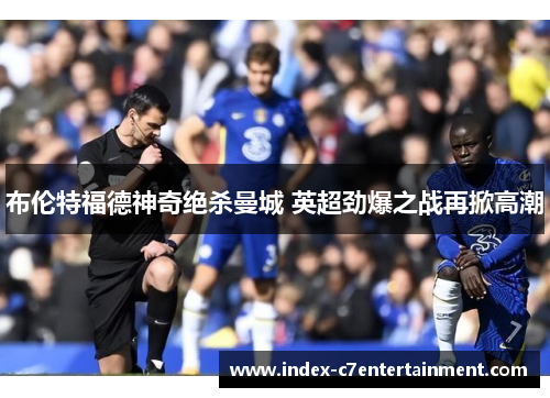 布伦特福德神奇绝杀曼城 英超劲爆之战再掀高潮 布伦特福德神奇绝杀曼城 英超劲爆之战再掀高潮