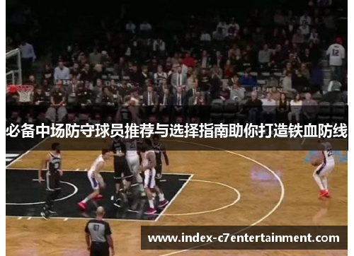 必备中场防守球员推荐与选择指南助你打造铁血防线 必备中场防守球员推荐与选择指南助你打造铁血防线