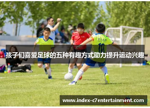孩子们喜爱足球的五种有趣方式助力提升运动兴趣