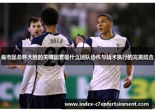 曼市足总杯大胜的关键因素是什么团队协作与战术执行的完美结合