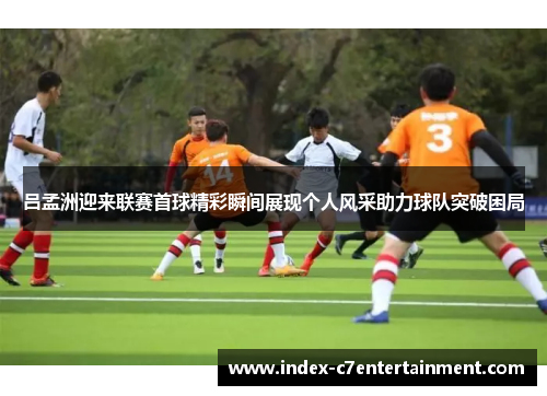 吕孟洲迎来联赛首球精彩瞬间展现个人风采助力球队突破困局 吕孟洲迎来联赛首球精彩瞬间展现个人风采助力球队突破困局