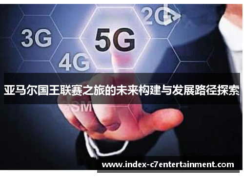 亚马尔国王联赛之旅的未来构建与发展路径探索 亚马尔国王联赛之旅的未来构建与发展路径探索