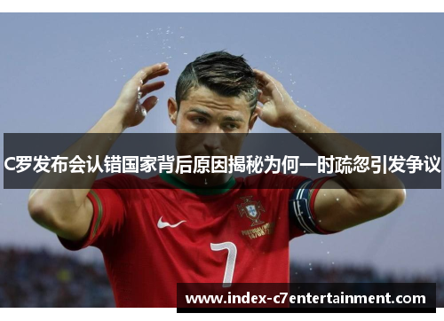 C罗发布会认错国家背后原因揭秘为何一时疏忽引发争议 C罗发布会认错国家背后原因揭秘为何一时疏忽引发争议