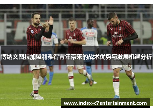 博纳文图拉加盟利雅得青年带来的战术优势与发展机遇分析