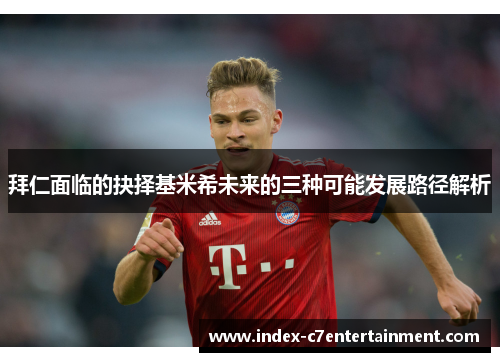 拜仁面临的抉择基米希未来的三种可能发展路径解析