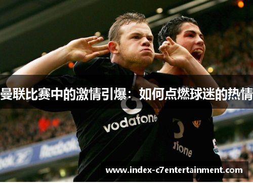 曼联比赛中的激情引爆：如何点燃球迷的热情