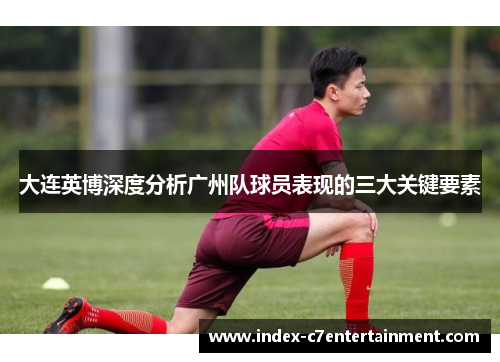 大连英博深度分析广州队球员表现的三大关键要素 大连英博深度分析广州队球员表现的三大关键要素