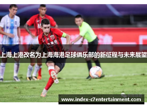 上海上港改名为上海海港足球俱乐部的新征程与未来展望 上海上港改名为上海海港足球俱乐部的新征程与未来展望