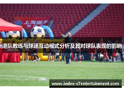 港队教练与球迷互动模式分析及其对球队表现的影响 港队教练与球迷互动模式分析及其对球队表现的影响