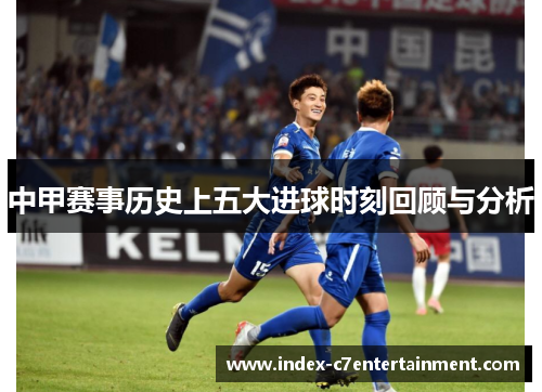 中甲赛事历史上五大进球时刻回顾与分析 中甲赛事历史上五大进球时刻回顾与分析