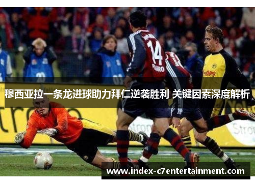 穆西亚拉一条龙进球助力拜仁逆袭胜利 关键因素深度解析 穆西亚拉一条龙进球助力拜仁逆袭胜利 关键因素深度解析