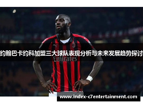 约翰巴卡约科加盟三大球队表现分析与未来发展趋势探讨