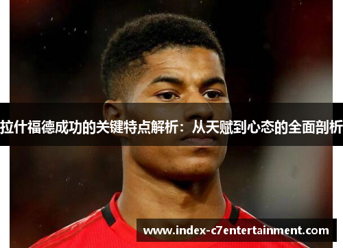 拉什福德成功的关键特点解析：从天赋到心态的全面剖析