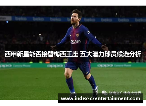 西甲新星能否接替梅西王座 五大潜力球员候选分析 西甲新星能否接替梅西王座 五大潜力球员候选分析
