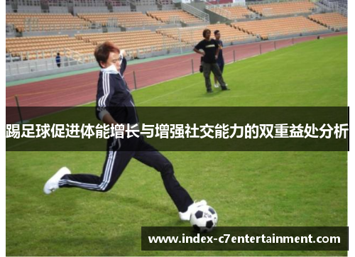 踢足球促进体能增长与增强社交能力的双重益处分析