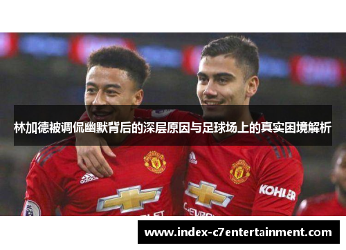 林加德被调侃幽默背后的深层原因与足球场上的真实困境解析 林加德被调侃幽默背后的深层原因与足球场上的真实困境解析
