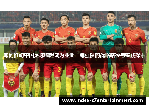 如何推动中国足球崛起成为亚洲一流强队的战略路径与实践探索 如何推动中国足球崛起成为亚洲一流强队的战略路径与实践探索