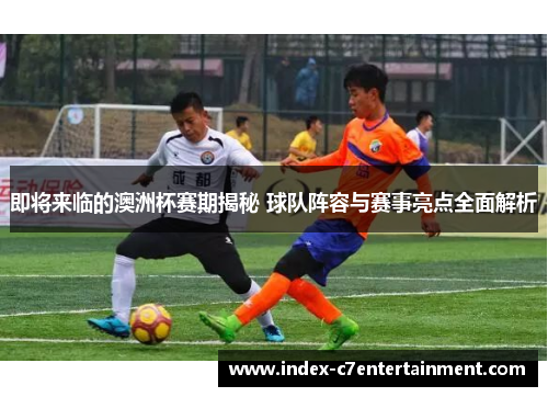 即将来临的澳洲杯赛期揭秘 球队阵容与赛事亮点全面解析