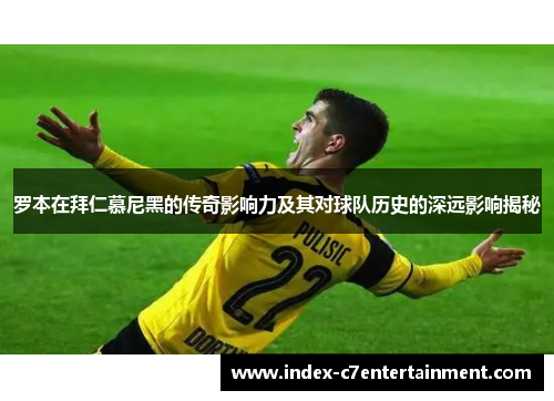 罗本在拜仁慕尼黑的传奇影响力及其对球队历史的深远影响揭秘 罗本在拜仁慕尼黑的传奇影响力及其对球队历史的深远影响揭秘
