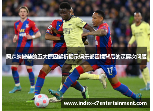 阿森纳被禁的五大原因解析揭示俱乐部困境背后的深层次问题 阿森纳被禁的五大原因解析揭示俱乐部困境背后的深层次问题