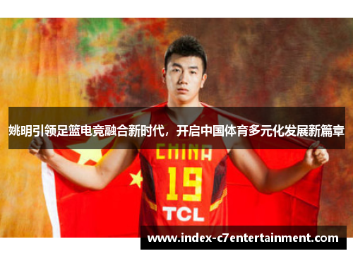 姚明引领足篮电竞融合新时代,开启中国体育多元化发展新篇章 姚明引领足篮电竞融合新时代,开启中国体育多元化发展新篇章