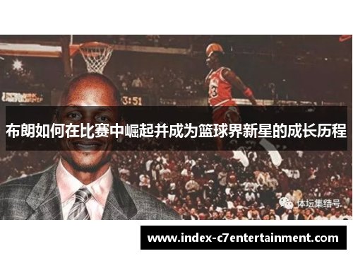 布朗如何在比赛中崛起并成为篮球界新星的成长历程 布朗如何在比赛中崛起并成为篮球界新星的成长历程