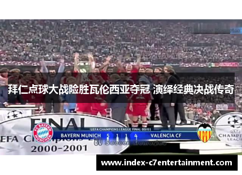 拜仁点球大战险胜瓦伦西亚夺冠 演绎经典决战传奇 拜仁点球大战险胜瓦伦西亚夺冠 演绎经典决战传奇