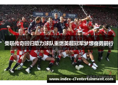 曼联传奇回归助力球队重燃英超冠军梦想奋勇前行 曼联传奇回归助力球队重燃英超冠军梦想奋勇前行