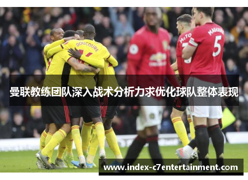 曼联教练团队深入战术分析力求优化球队整体表现 曼联教练团队深入战术分析力求优化球队整体表现