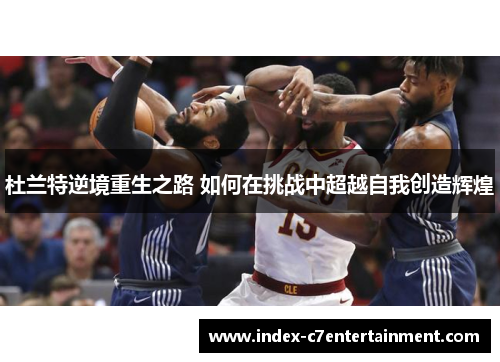 杜兰特逆境重生之路 如何在挑战中超越自我创造辉煌 杜兰特逆境重生之路 如何在挑战中超越自我创造辉煌