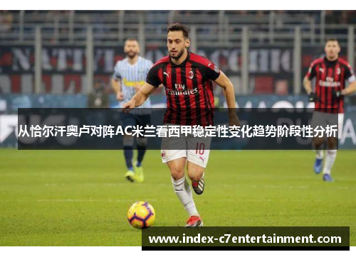 从恰尔汗奥卢对阵AC米兰看西甲稳定性变化趋势阶段性分析 从恰尔汗奥卢对阵AC米兰看西甲稳定性变化趋势阶段性分析
