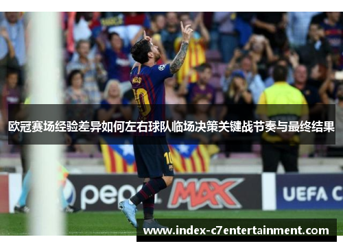 欧冠赛场经验差异如何左右球队临场决策关键战节奏与最终结果 欧冠赛场经验差异如何左右球队临场决策关键战节奏与最终结果