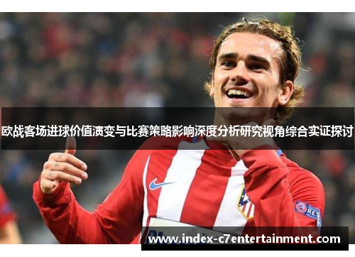 欧战客场进球价值演变与比赛策略影响深度分析研究视角综合实证探讨 欧战客场进球价值演变与比赛策略影响深度分析研究视角综合实证探讨