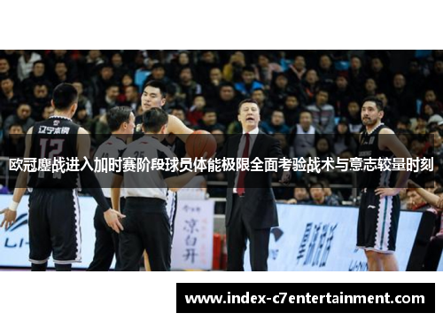 欧冠鏖战进入加时赛阶段球员体能极限全面考验战术与意志较量时刻