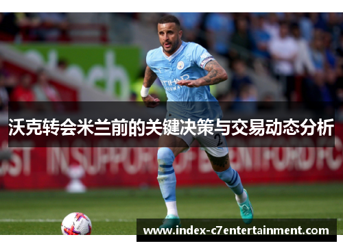 沃克转会米兰前的关键决策与交易动态分析 沃克转会米兰前的关键决策与交易动态分析