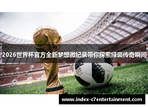 2026世界杯官方全新梦想微纪录带你探索绿茵传奇瞬间 2026世界杯官方全新梦想微纪录带你探索绿茵传奇瞬间