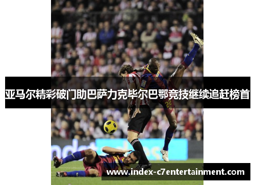 亚马尔精彩破门助巴萨力克毕尔巴鄂竞技继续追赶榜首 亚马尔精彩破门助巴萨力克毕尔巴鄂竞技继续追赶榜首