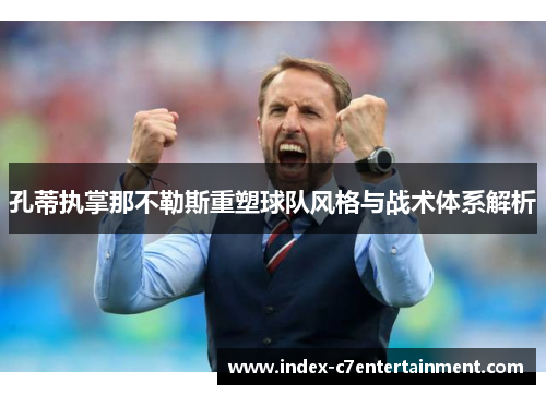 孔蒂执掌那不勒斯重塑球队风格与战术体系解析 孔蒂执掌那不勒斯重塑球队风格与战术体系解析