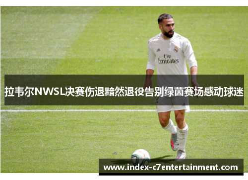 拉韦尔NWSL决赛伤退黯然退役告别绿茵赛场感动球迷 拉韦尔NWSL决赛伤退黯然退役告别绿茵赛场感动球迷