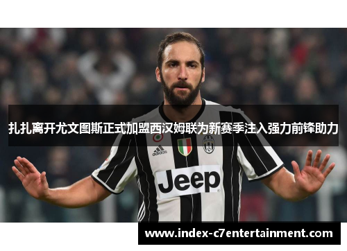 扎扎离开尤文图斯正式加盟西汉姆联为新赛季注入强力前锋助力 扎扎离开尤文图斯正式加盟西汉姆联为新赛季注入强力前锋助力
