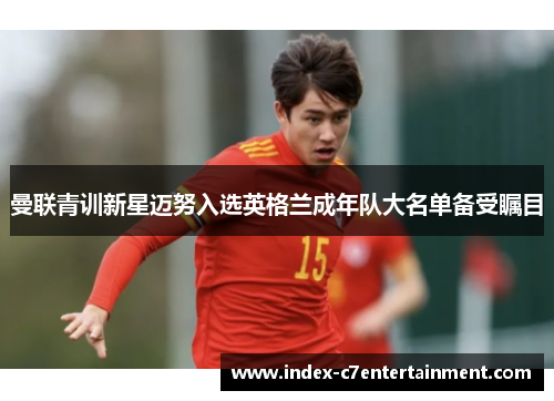曼联青训新星迈努入选英格兰成年队大名单备受瞩目 曼联青训新星迈努入选英格兰成年队大名单备受瞩目