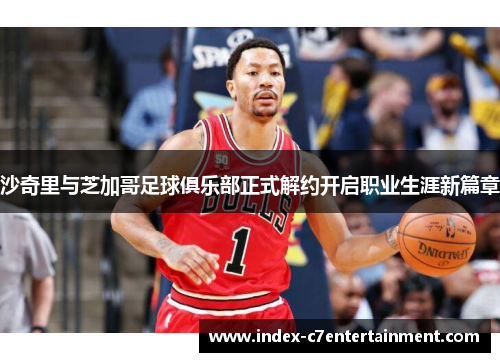 沙奇里与芝加哥足球俱乐部正式解约开启职业生涯新篇章 沙奇里与芝加哥足球俱乐部正式解约开启职业生涯新篇章