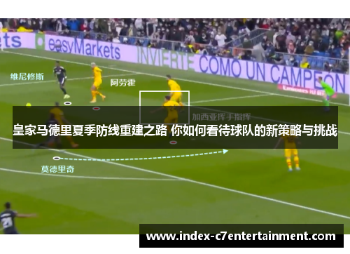 皇家马德里夏季防线重建之路 你如何看待球队的新策略与挑战 皇家马德里夏季防线重建之路 你如何看待球队的新策略与挑战