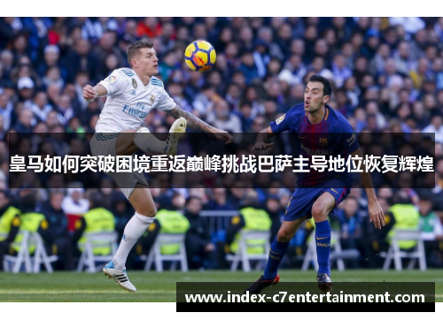 皇马如何突破困境重返巅峰挑战巴萨主导地位恢复辉煌