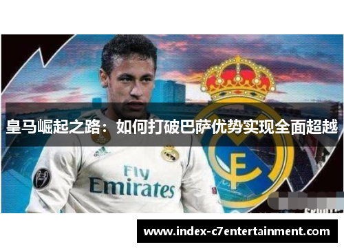 皇马崛起之路：如何打破巴萨优势实现全面超越