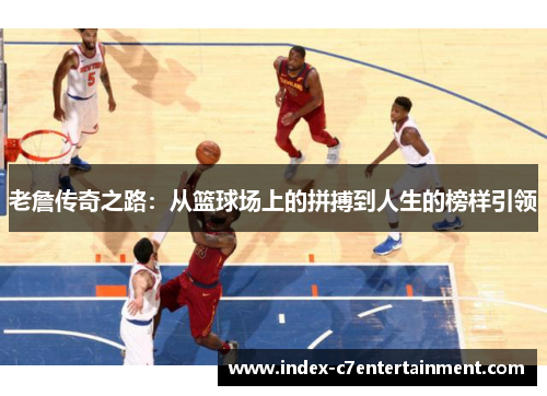 老詹传奇之路:从篮球场上的拼搏到人生的榜样引领 老詹传奇之路:从篮球场上的拼搏到人生的榜样引领